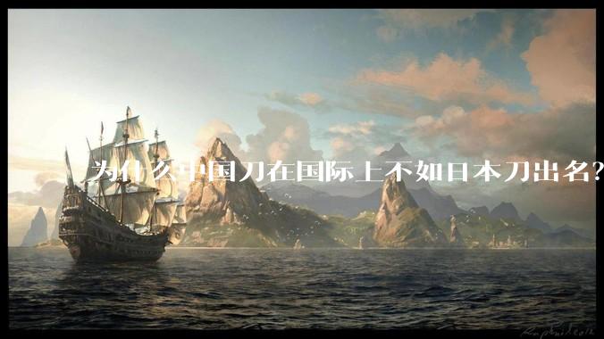 为什么中国刀在国际上不如日本刀出名？