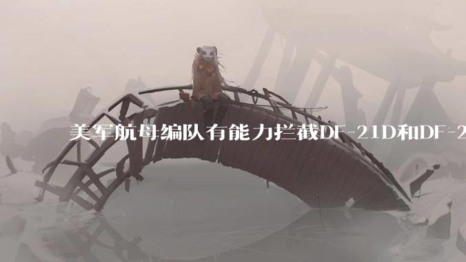 美军航母编队有能力拦截DF-21D和DF-26吗？